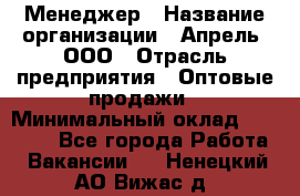 Менеджер › Название организации ­ Апрель, ООО › Отрасль предприятия ­ Оптовые продажи › Минимальный оклад ­ 10 000 - Все города Работа » Вакансии   . Ненецкий АО,Вижас д.